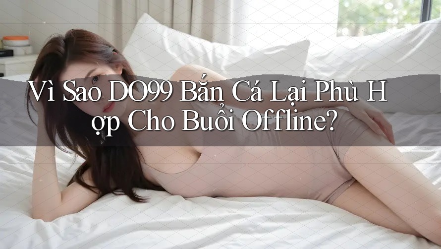 Vì Sao DO99 Bắn Cá Lại Phù Hợp Cho Buổi Offline? Vì Sao DO99 Bắn Cá Lại Phù Hợp Cho Buổi Offline?