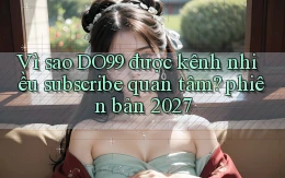 Vì sao DO99 được kênh nhiều subscribe quan tâm phiên bản 2027