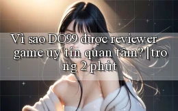 Vì sao DO99 được reviewer game uy tín quan tâm trong 2 phút