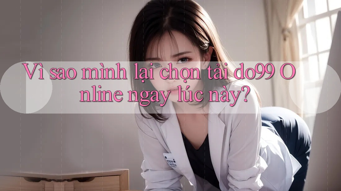 Vì sao mình lại chọn tải do99 Online ngay lúc này? Vì sao mình lại chọn tải do99 Online ngay lúc này?
