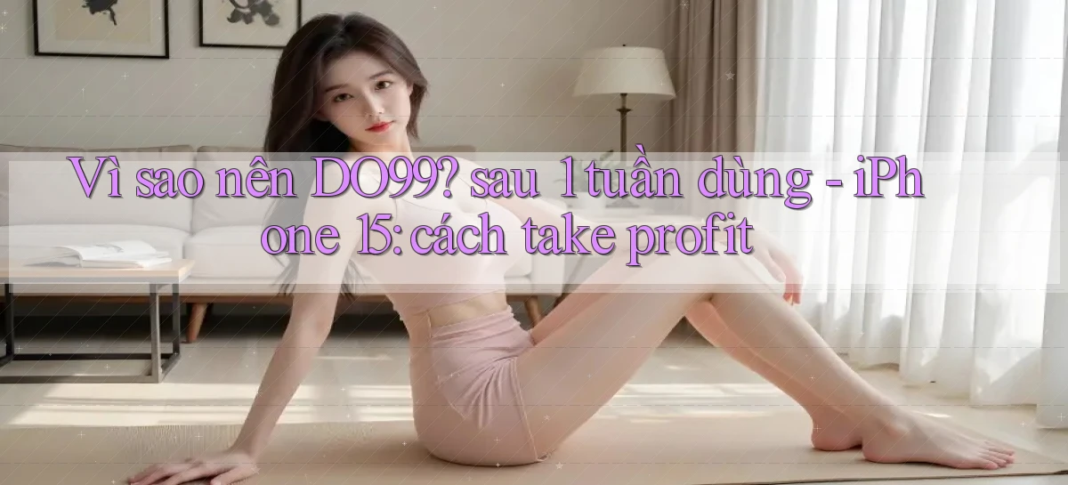 Vì sao nên DO99 sau 1 tuần dùng   iPhone 15 cách take profit