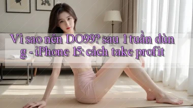 Vì sao nên DO99 sau 1 tuần dùng   iPhone 15 cách take profit