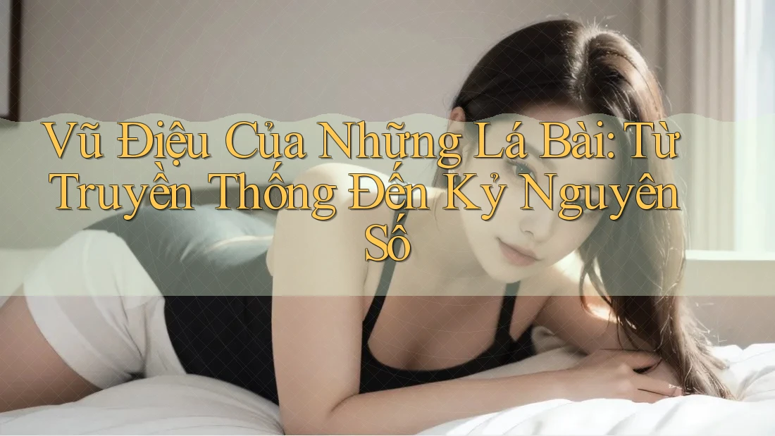 Vũ Điệu Của Những Lá Bài: Từ Truyền Thống Đến Kỷ Nguyên Số Vũ Điệu Của Những Lá Bài: Từ Truyền Thống Đến Kỷ Nguyên Số