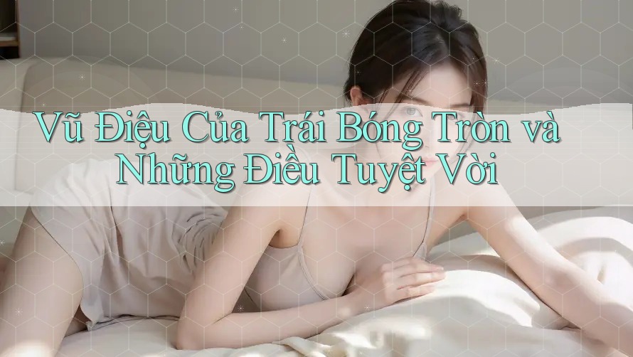 Vũ Điệu Của Trái Bóng Tròn và Những Điều Tuyệt Vời Vũ Điệu Của Trái Bóng Tròn và Những Điều Tuyệt Vời