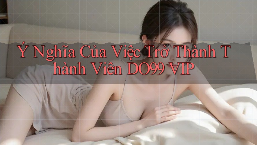 Ý Nghĩa Của Việc Trở Thành Thành Viên DO99 VIP