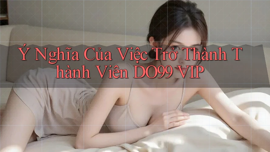 Ý Nghĩa Của Việc Trở Thành Thành Viên DO99 VIP Ý Nghĩa Của Việc Trở Thành Thành Viên DO99 VIP