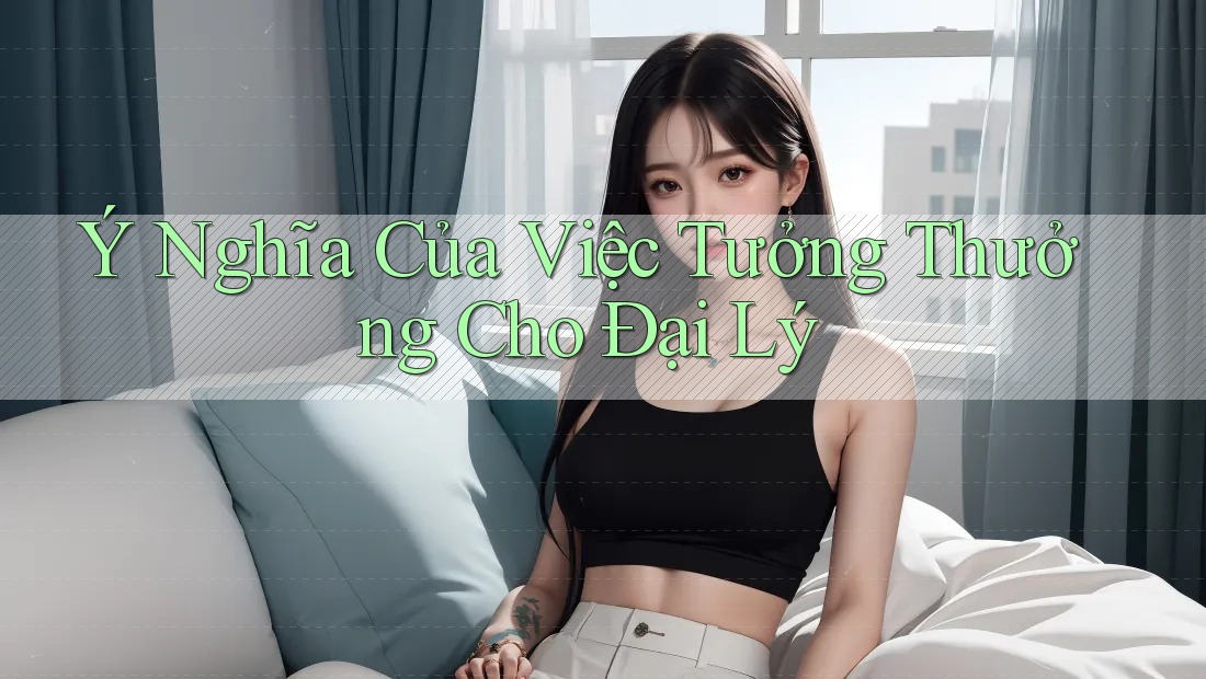 Ý Nghĩa Của Việc Tưởng Thưởng Cho Đại Lý Ý Nghĩa Của Việc Tưởng Thưởng Cho Đại Lý