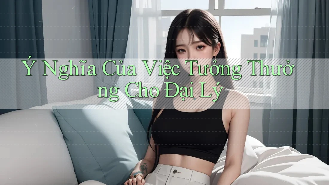 Ý Nghĩa Của Việc Tưởng Thưởng Cho Đại Lý Ý Nghĩa Của Việc Tưởng Thưởng Cho Đại Lý