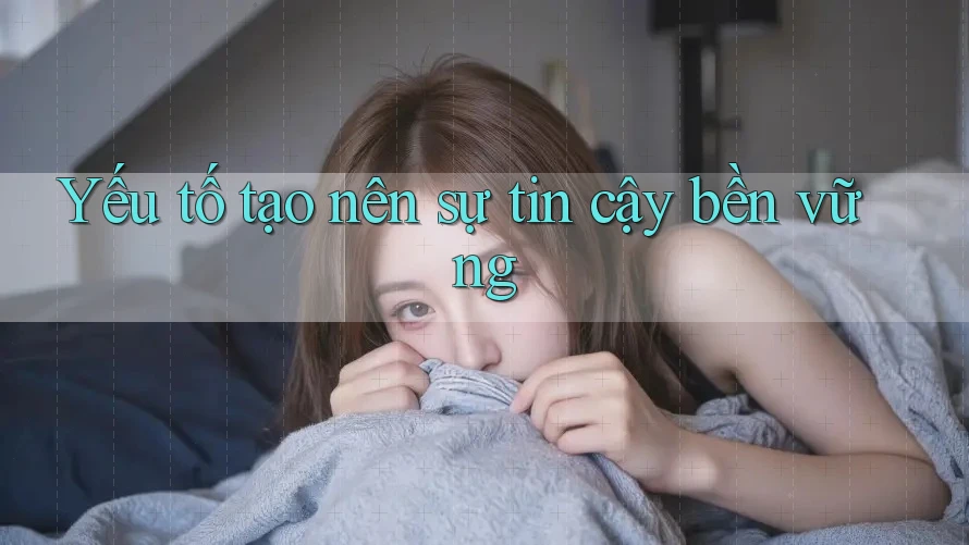 Yếu tố tạo nên sự tin cậy bền vững Yếu tố tạo nên sự tin cậy bền vững